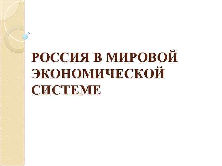 РОССИЯ В МИРОВОЙ ЭКОНОМИЧЕСКОЙ СИСТЕМЕ 