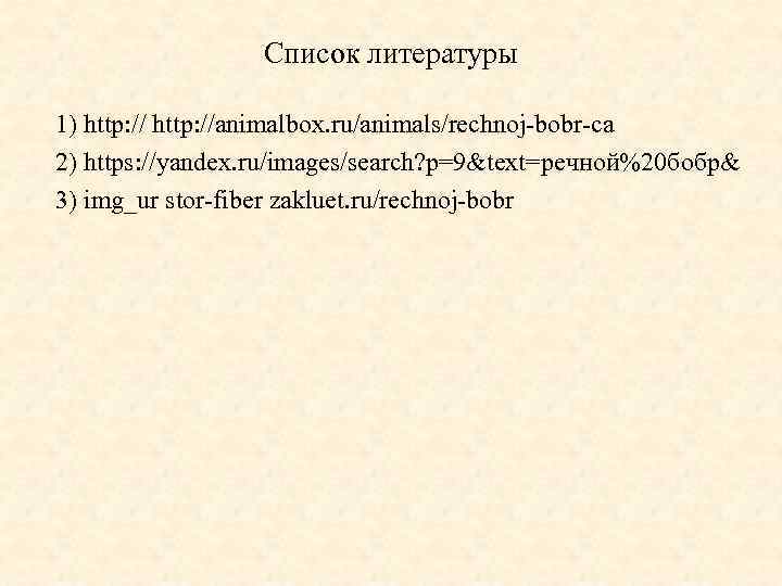 Список литературы 1) http: //animalbox. ru/animals/rechnoj-bobr-ca 2) https: //yandex. ru/images/search? p=9&text=речной%20 бобр& 3) img_ur