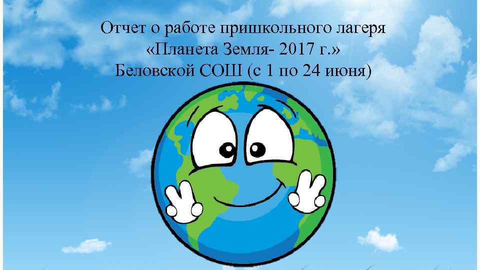 Отчет о работе пришкольного лагеря «Планета Земля- 2017 г. » Беловской СОШ (с 1