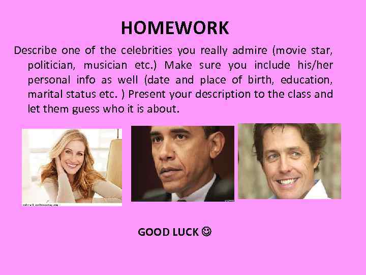 HOMEWORK Describe one of the celebrities you really admire (movie star, politician, musician etc.