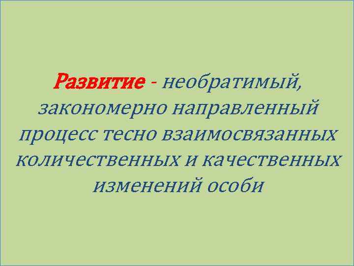 Развитие - необратимый, закономерно направленный процесс тесно взаимосвязанных количественных и качественных изменений особи 