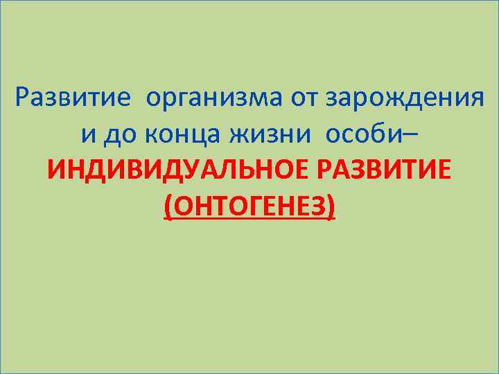 Развитие организма от зарождения и до конца жизни особи– ИНДИВИДУАЛЬНОЕ РАЗВИТИЕ (ОНТОГЕНЕЗ) 