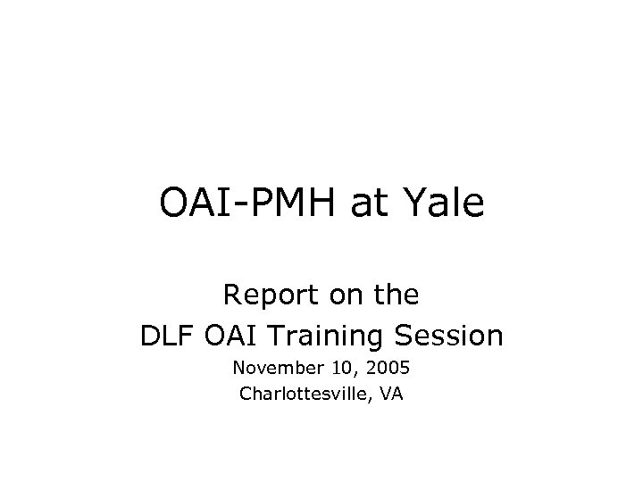 OAI-PMH at Yale Report on the DLF OAI Training Session November 10, 2005 Charlottesville,