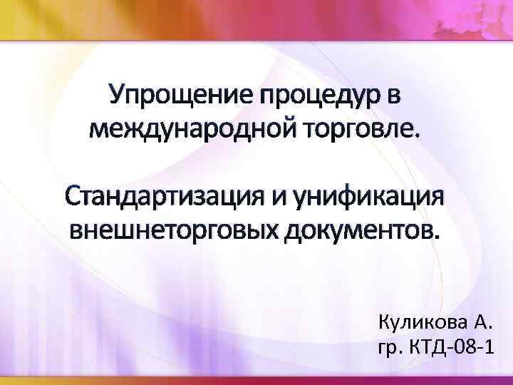 Упрощение процедур в международной торговле. Стандартизация и унификация внешнеторговых документов. Куликова А. гр. КТД-08