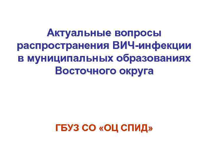 Актуальные вопросы распространения ВИЧ-инфекции в муниципальных образованиях Восточного округа ГБУЗ СО «ОЦ СПИД» 