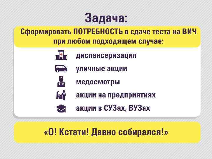 Задача: • Сформировать ПОТРЕБНОСТЬ в сдаче теста на ВИЧ при любом подходящем случае: -