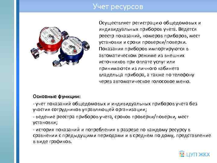 Учет ресурсов Осуществляет регистрацию общедомовых и индивидуальных приборов учета. Ведется реестр показаний, номеров приборов,
