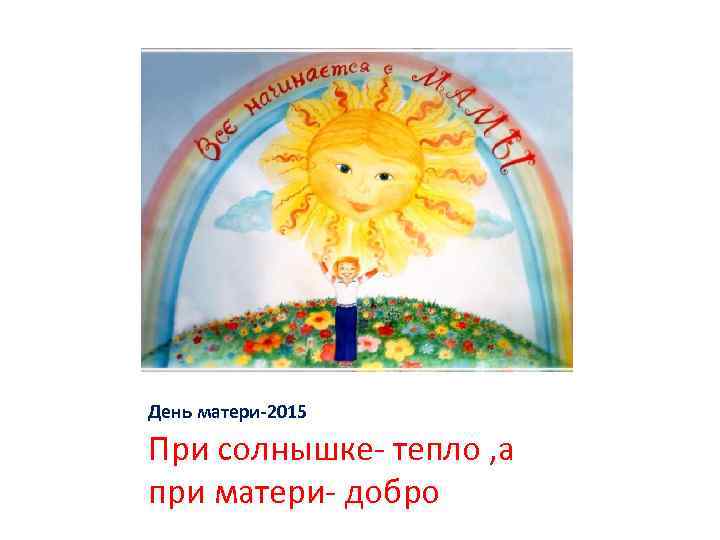 День матери-2015 При солнышке- тепло , а при матери- добро 