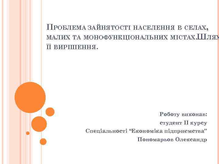 ПРОБЛЕМА ЗАЙНЯТОСТІ НАСЕЛЕННЯ В СЕЛАХ, МАЛИХ ТА МОНОФУНКЦІОНАЛЬНИХ МІСТАХ. ШЛЯХ ЇЇ ВИРІШЕННЯ. Роботу виконав: