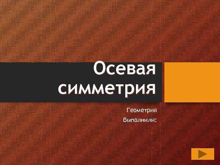 Осевая симметрия Геометрия Выполнили: 