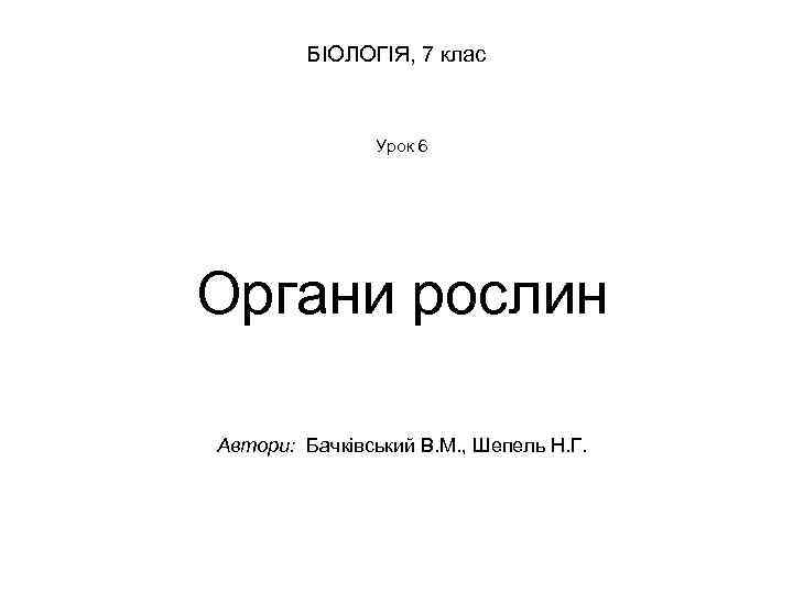 БІОЛОГІЯ, 7 клас Урок 6 Органи рослин Автори: Бачківський В. М. , Шепель Н.