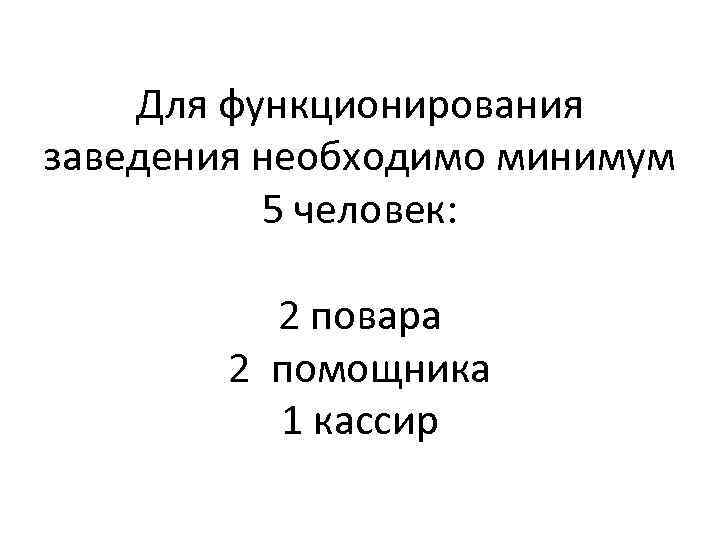 Для функционирования заведения необходимо минимум 5 человек: 2 повара 2 помощника 1 кассир 