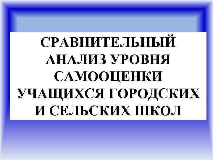 СРАВНИТЕЛЬНЫЙ АНАЛИЗ УРОВНЯ САМООЦЕНКИ УЧАЩИХСЯ ГОРОДСКИХ И СЕЛЬСКИХ ШКОЛ 