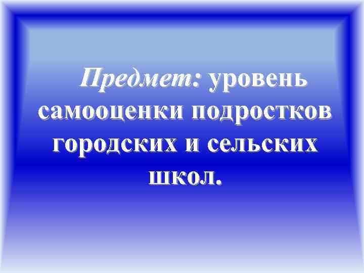 Предмет: уровень самооценки подростков городских и сельских школ. 