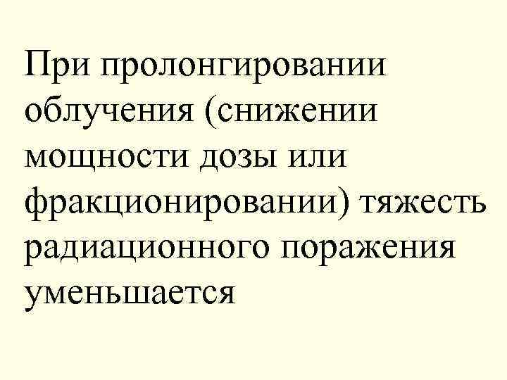 При пролонгировании облучения (снижении мощности дозы или фракционировании) тяжесть радиационного поражения уменьшается 