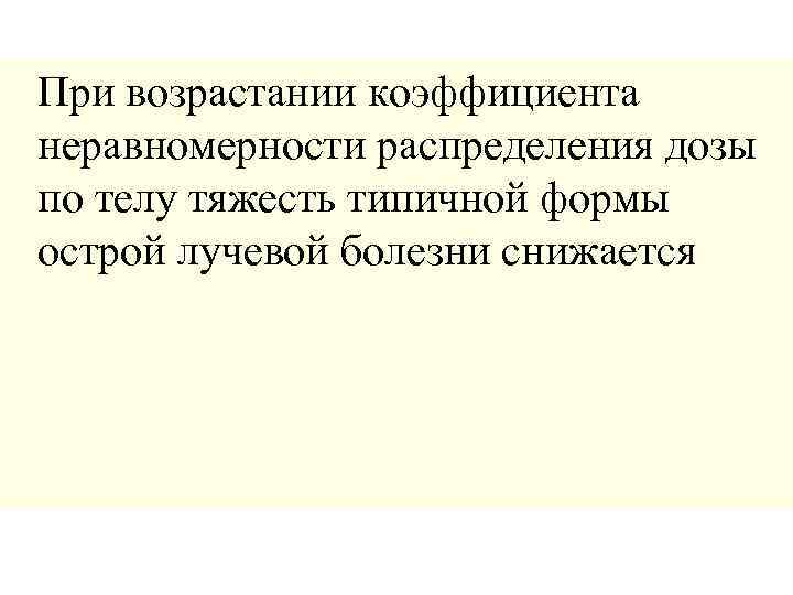 При возрастании коэффициента неравномерности распределения дозы по телу тяжесть типичной формы острой лучевой болезни