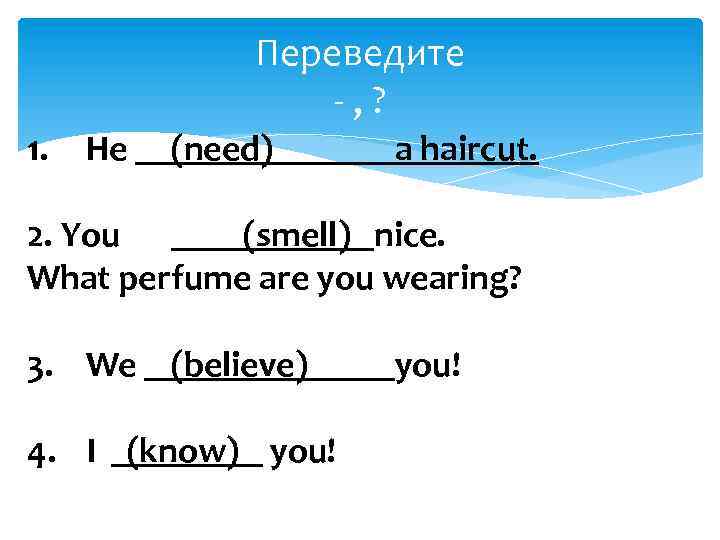 Переведите -, ? 1. He (need) a haircut. 2. You (smell) nice. What perfume