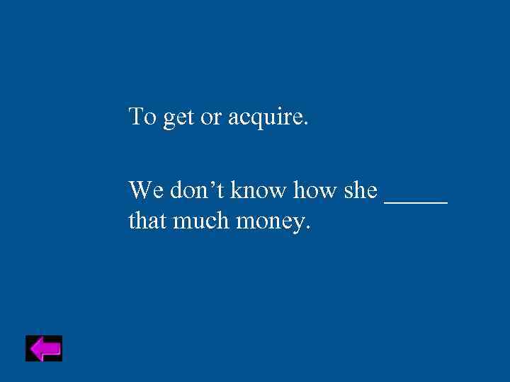 To get or acquire. We don’t know how she _____ that much money. 