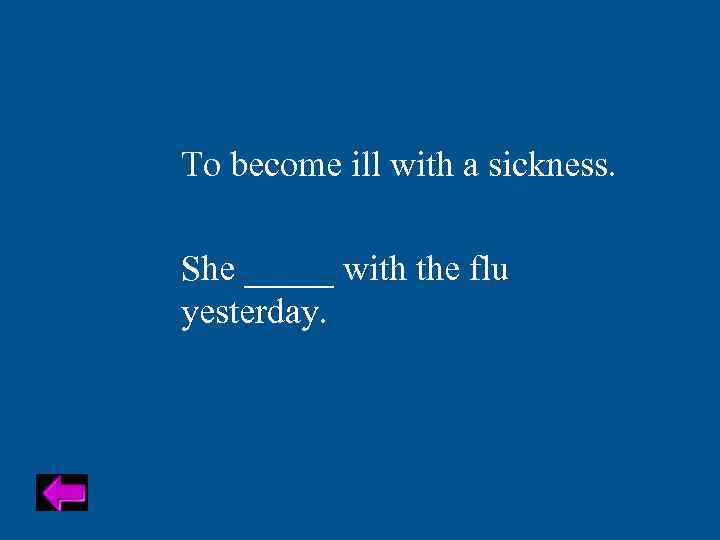 To become ill with a sickness. She _____ with the flu yesterday. 