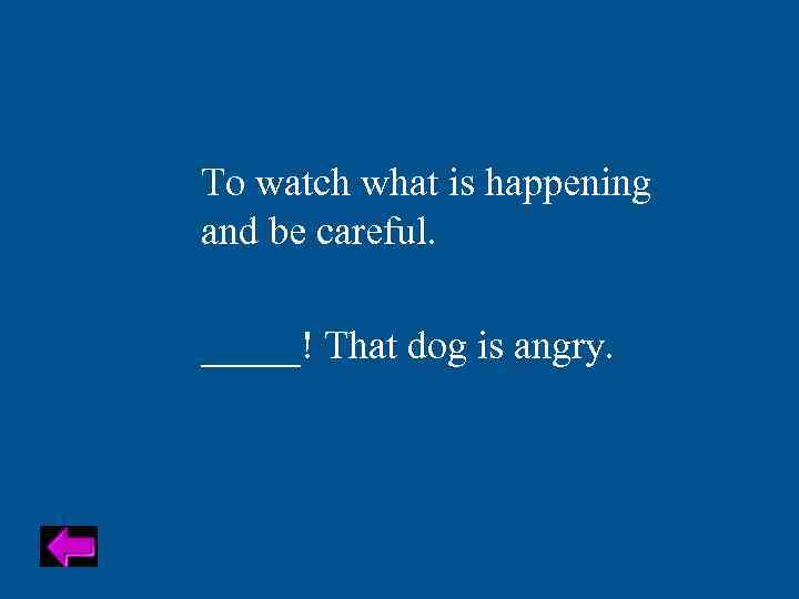 To watch what is happening and be careful. _____! That dog is angry. 