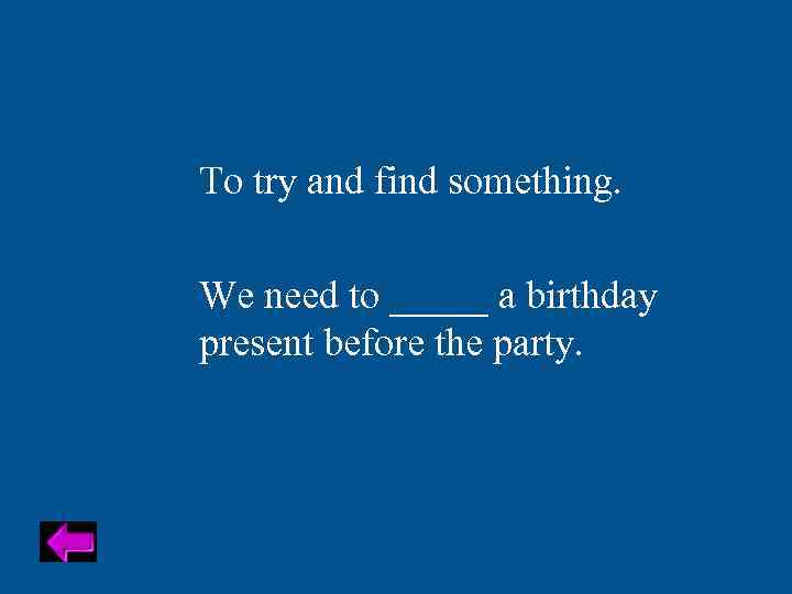 To try and find something. We need to _____ a birthday present before the