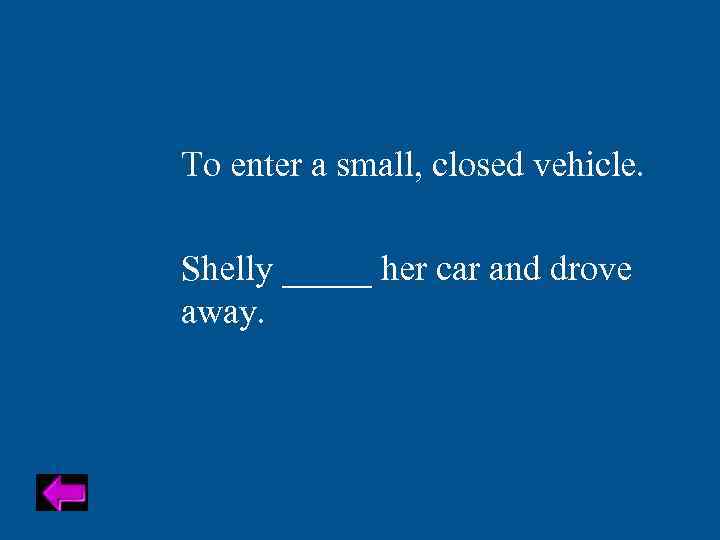 To enter a small, closed vehicle. Shelly _____ her car and drove away. 