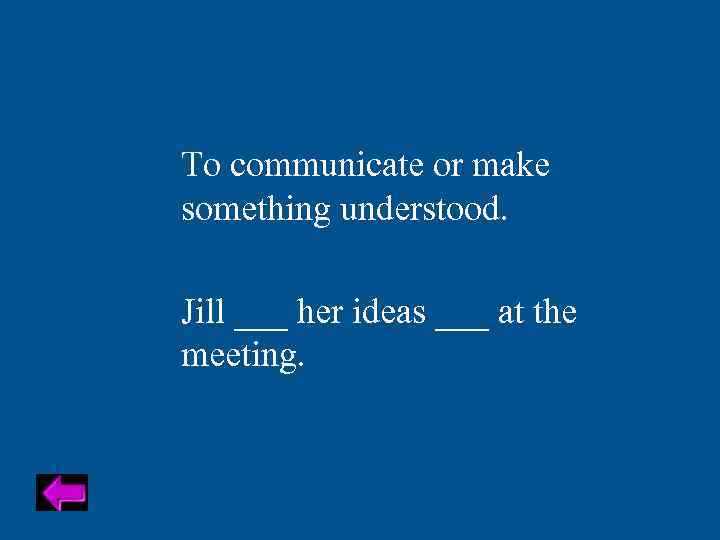 To communicate or make something understood. Jill ___ her ideas ___ at the meeting.