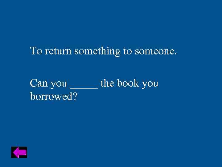 To return something to someone. Can you _____ the book you borrowed? 