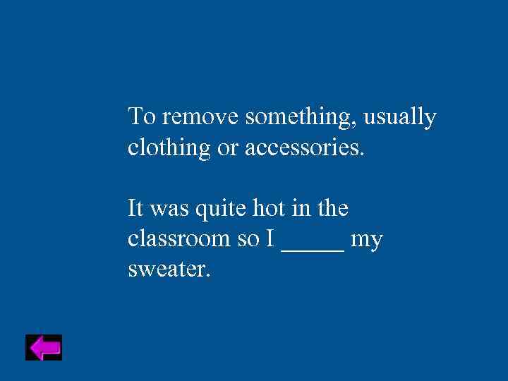 To remove something, usually clothing or accessories. It was quite hot in the classroom