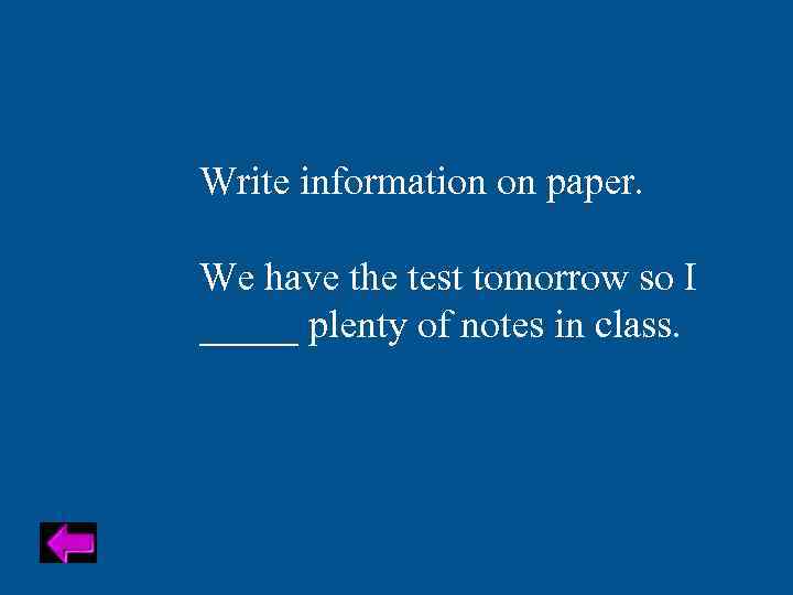 Write information on paper. We have the test tomorrow so I _____ plenty of