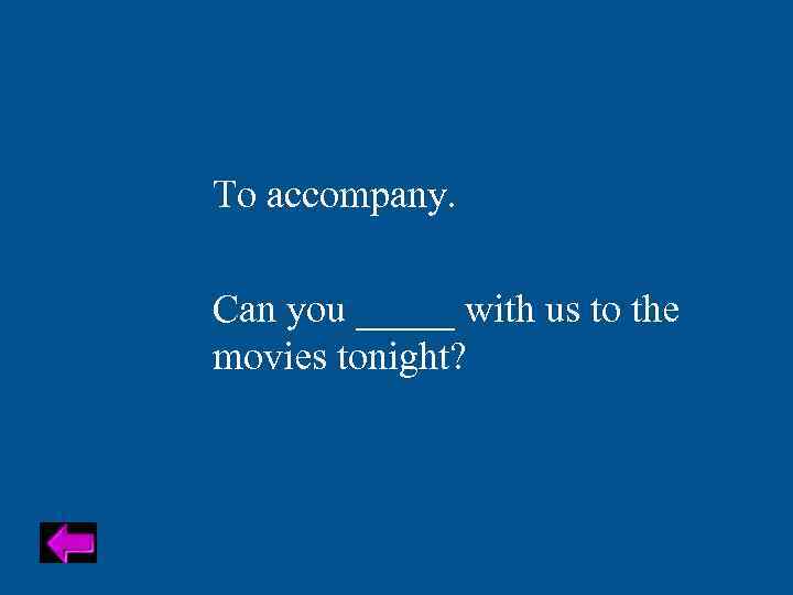 To accompany. Can you _____ with us to the movies tonight? 