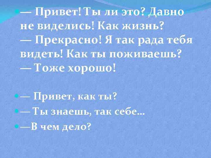  — Привет! Ты ли это? Давно не виделись! Как жизнь? — Прекрасно! Я