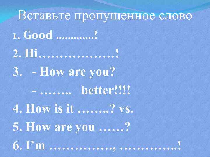Вставьте пропущенное слово 1. Good …………. ! 2. Hi………………! 3. - How are you?
