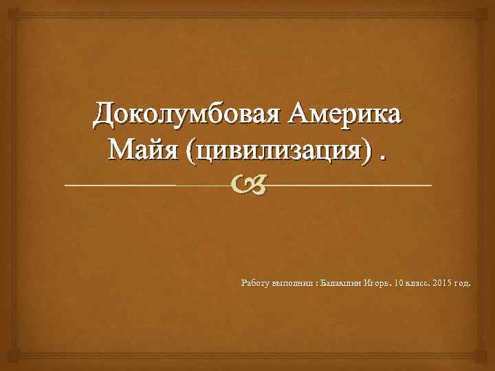 Доколумбовая Америка Майя (цивилизация). Работу выполнил : Балакшин Игорь. 10 класс. 2015 год. 