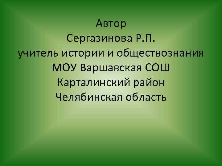 Автор Сергазинова Р. П. учитель истории и обществознания МОУ Варшавская СОШ Карталинский район Челябинская