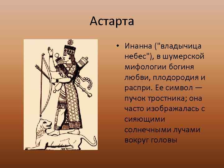 Астарта • Инанна ("владычица небес"), в шумерской мифологии богиня любви, плодородия и распри. Ее