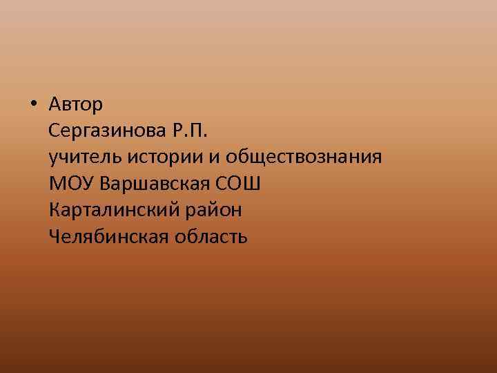  • Автор Сергазинова Р. П. учитель истории и обществознания МОУ Варшавская СОШ Карталинский