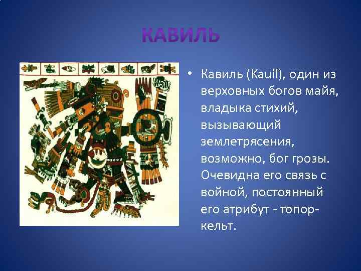  • Кавиль (Kauil), один из верховных богов майя, владыка стихий, вызывающий землетрясения, возможно,