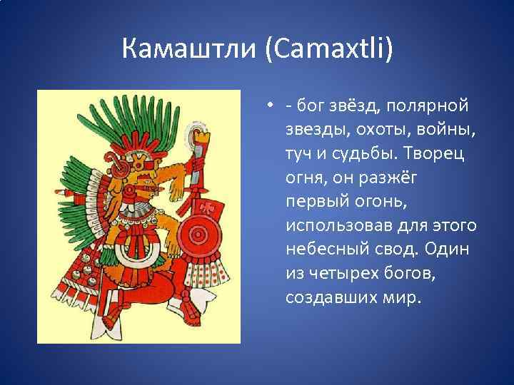 Камаштли (Camaxtli) • - бог звёзд, полярной звезды, охоты, войны, туч и судьбы. Творец