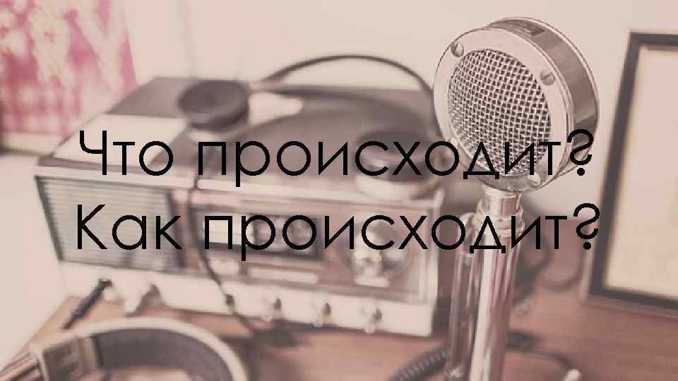 Что происходит? Как происходит? 