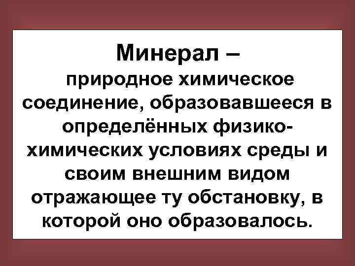 Минерал – природное химическое соединение, образовавшееся в определённых физикохимических условиях среды и своим внешним