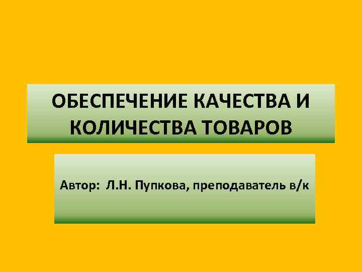 ОБЕСПЕЧЕНИЕ КАЧЕСТВА И КОЛИЧЕСТВА ТОВАРОВ Автор: Л. Н. Пупкова, преподаватель в/к 