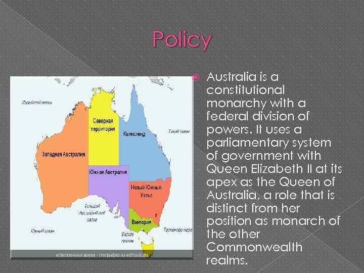Policy Australia is a constitutional monarchy with a federal division of powers. It uses