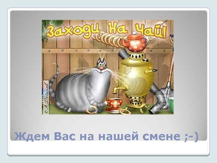Ждем Вас на нашей смене ; -) 