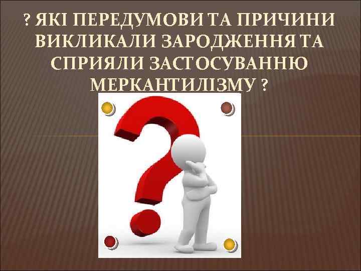 ? ЯКІ ПЕРЕДУМОВИ ТА ПРИЧИНИ ВИКЛИКАЛИ ЗАРОДЖЕННЯ ТА СПРИЯЛИ ЗАСТОСУВАННЮ МЕРКАНТИЛІЗМУ ? 