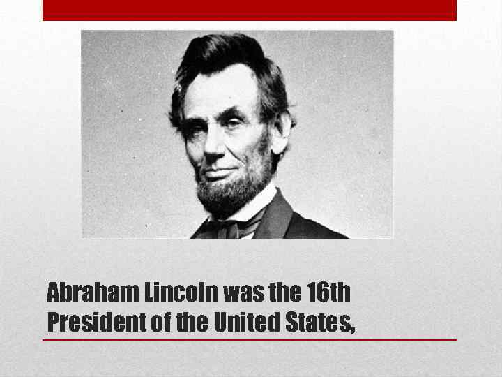 Abraham Lincoln was the 16 th President of the United States, 