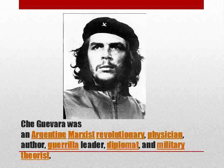 Che Guevara was an Argentine Marxist revolutionary, physician, author, guerrilla leader, diplomat, and military
