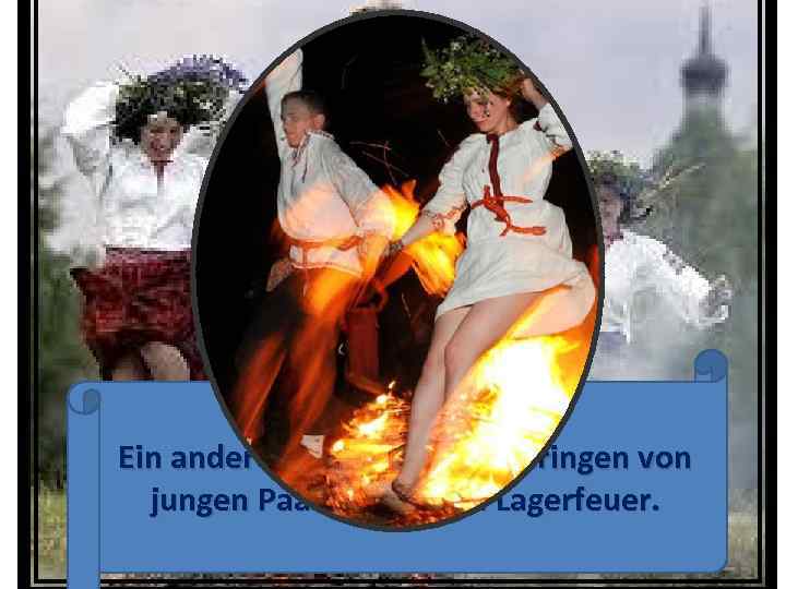 Ein anderer Brauch ist das Springen von jungen Paaren über ein Lagerfeuer. 