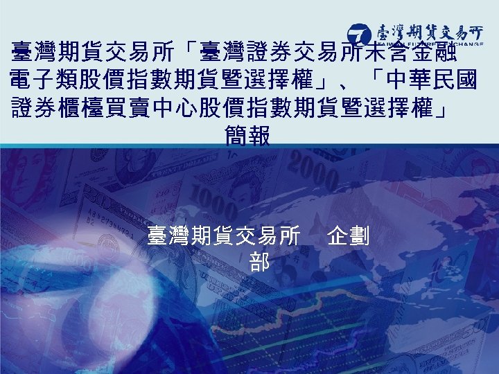 臺灣期貨交易所「臺灣證券交易所未含金融 電子類股價指數期貨暨選擇權」、「中華民國 證券櫃檯買賣中心股價指數期貨暨選擇權」 簡報 臺灣期貨交易所 企劃 部 