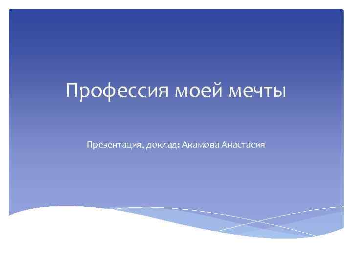 Профессия моей мечты Презентация, доклад: Акамова Анастасия 